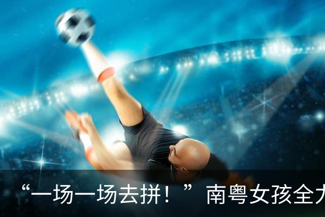 “一场一场去拼！”南粤女孩全力以赴的每一刻都是成长的勋章