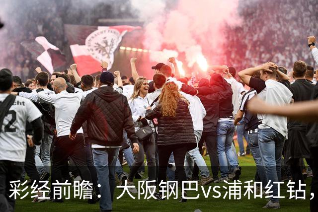 彩经前瞻：大阪钢巴vs浦和红钻，传统劲旅迎来焦点对决